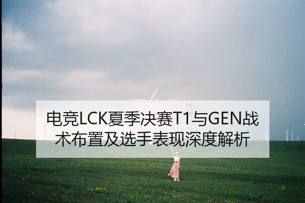 电竞LCK夏季决赛T1与GEN战术布置及选手表现深度解析